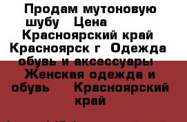 Продам мутоновую шубу › Цена ­ 7 000 - Красноярский край, Красноярск г. Одежда, обувь и аксессуары » Женская одежда и обувь   . Красноярский край